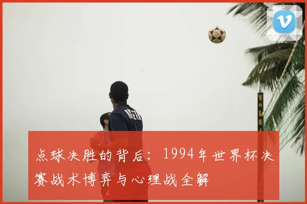 点球决胜的背后：1994年世界杯决赛战术博弈与心理战全解