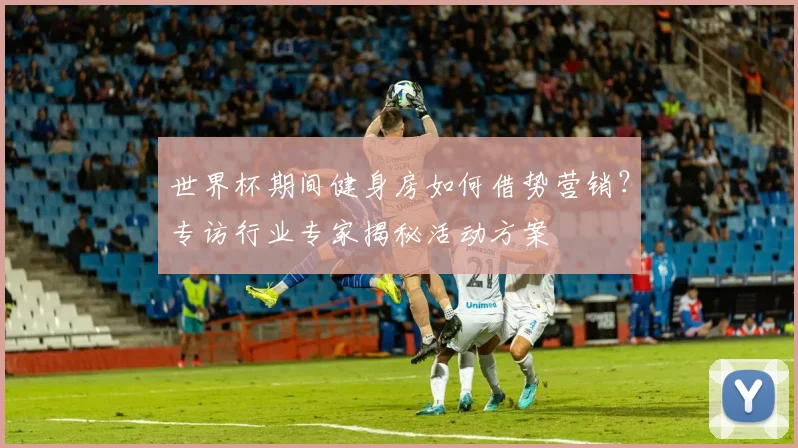 世界杯期间健身房如何借势营销?专访行业专家揭秘活动方案