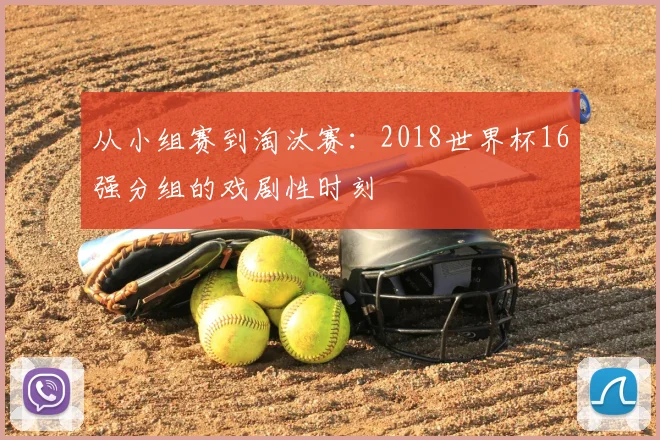 从小组赛到淘汰赛：2018世界杯16强分组的戏剧性时刻