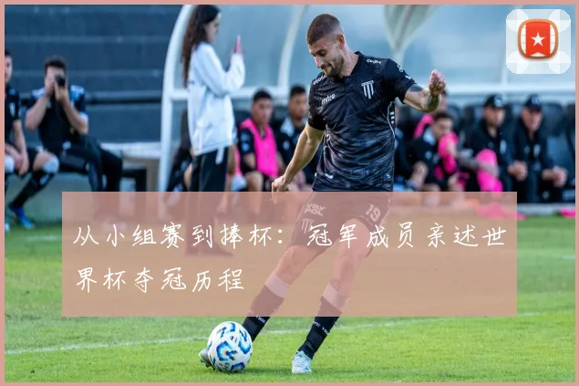 从小组赛到捧杯：冠军成员亲述世界杯夺冠历程
