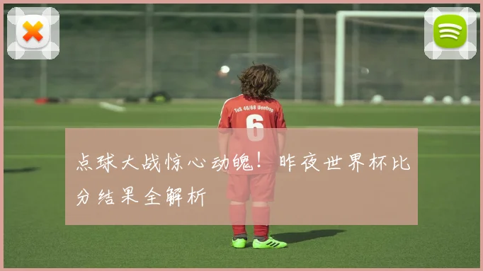 点球大战惊心动魄！昨夜世界杯比分结果全解析