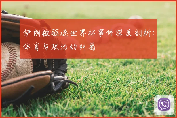 伊朗被驱逐世界杯事件深度剖析：体育与政治的纠葛