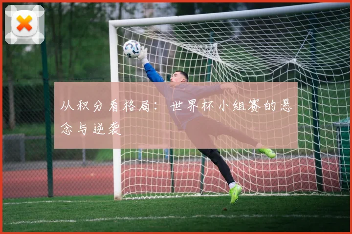 从积分看格局：世界杯小组赛的悬念与逆袭