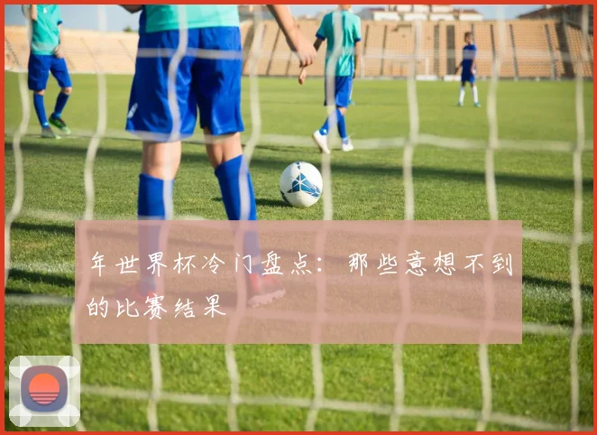 年世界杯冷门盘点：那些意想不到的比赛结果