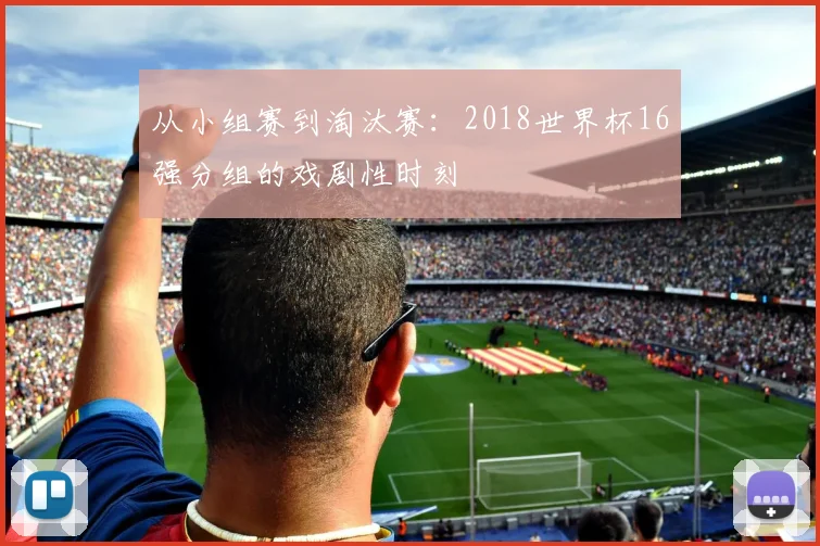 从小组赛到淘汰赛：2018世界杯16强分组的戏剧性时刻