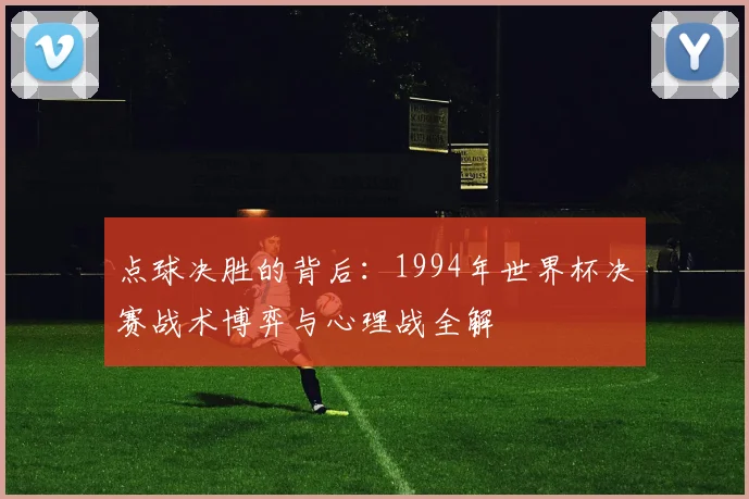 点球决胜的背后：1994年世界杯决赛战术博弈与心理战全解