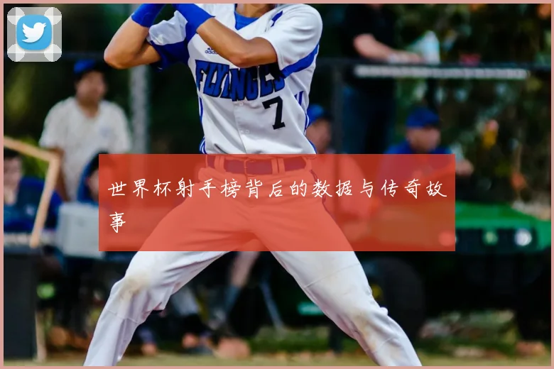 世界杯射手榜背后的数据与传奇故事